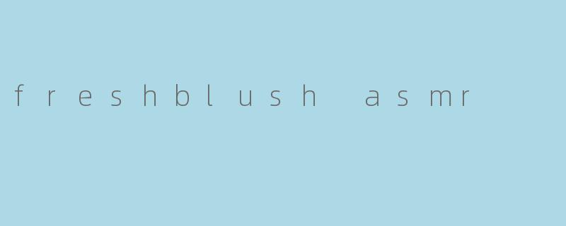 《FreshBlushASMR:一场温柔治愈的感官之旅》